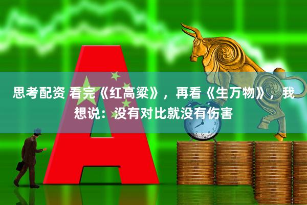思考配资 看完《红高粱》，再看《生万物》，我想说：没有对比就没有伤害