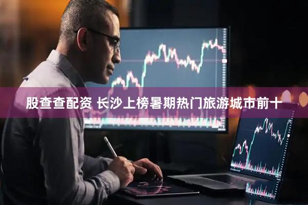股查查配资 长沙上榜暑期热门旅游城市前十