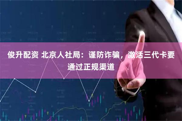 俊升配资 北京人社局：谨防诈骗，激活三代卡要通过正规渠道