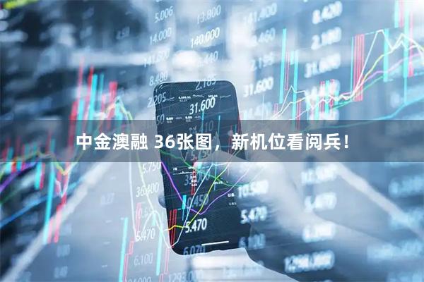 中金澳融 36张图，新机位看阅兵！