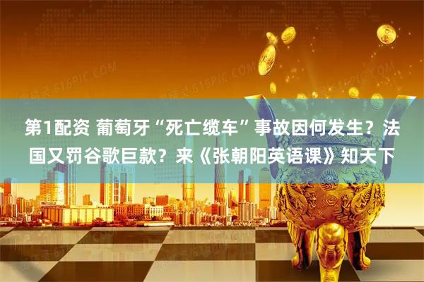 第1配资 葡萄牙“死亡缆车”事故因何发生？法国又罚谷歌巨款？来《张朝阳英语课》知天下