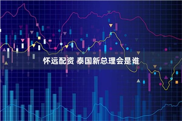 怀远配资 泰国新总理会是谁
