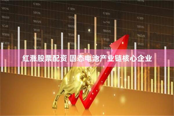 红涨股票配资 固态电池产业链核心企业