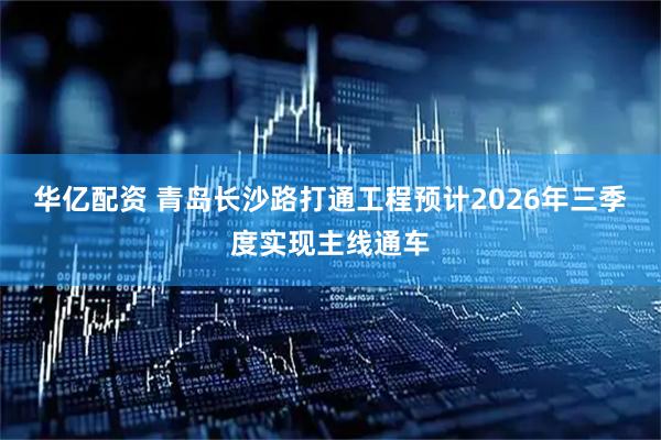 华亿配资 青岛长沙路打通工程预计2026年三季度实现主线通车