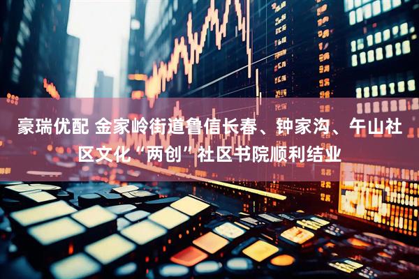 豪瑞优配 金家岭街道鲁信长春、钟家沟、午山社区文化“两创”社区书院顺利结业