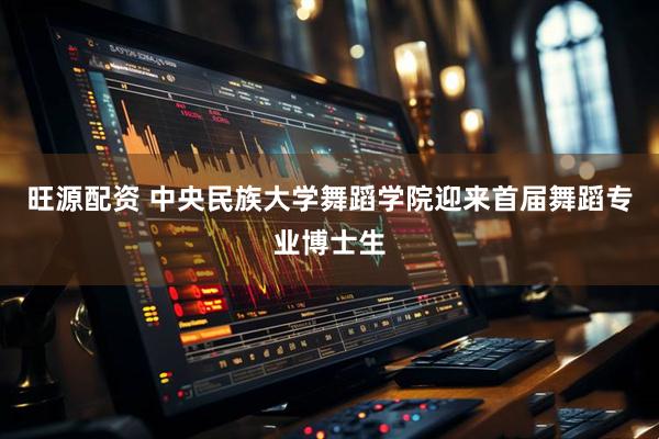 旺源配资 中央民族大学舞蹈学院迎来首届舞蹈专业博士生