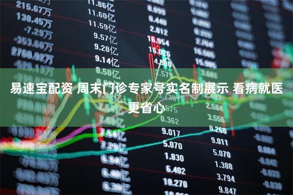 易速宝配资 周末门诊专家号实名制展示 看病就医更省心