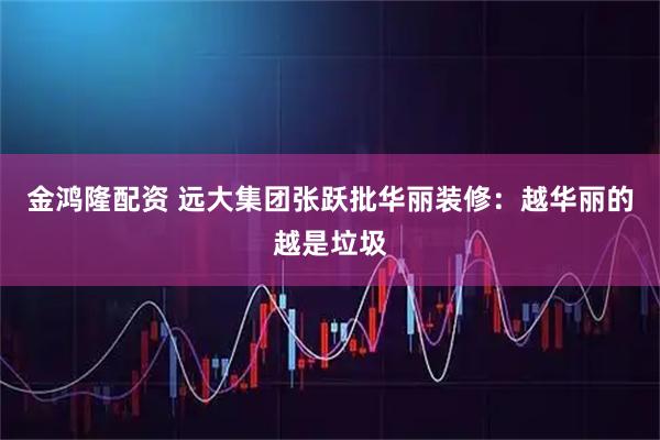 金鸿隆配资 远大集团张跃批华丽装修：越华丽的越是垃圾