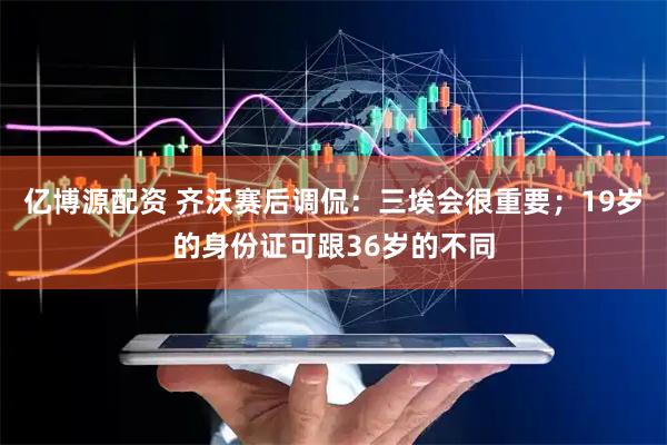 亿博源配资 齐沃赛后调侃：三埃会很重要；19岁的身份证可跟36岁的不同