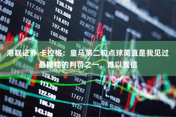 港联证券 卡拉格：皇马第二粒点球简直是我见过最糟糕的判罚之一，难以置信