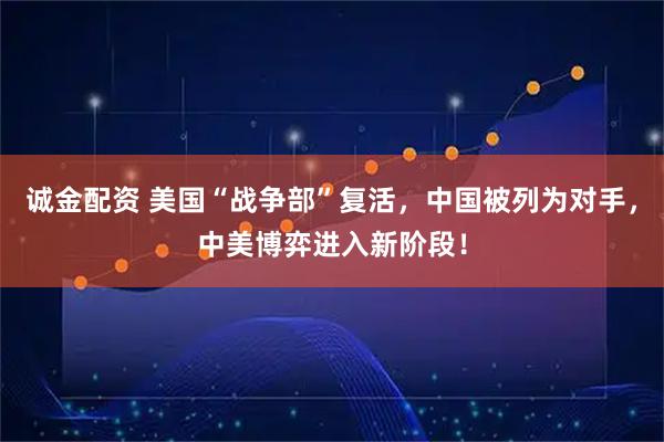 诚金配资 美国“战争部”复活，中国被列为对手，中美博弈进入新阶段！