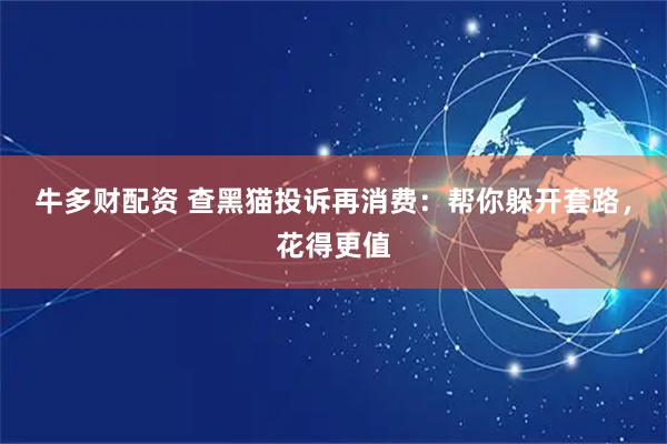 牛多财配资 查黑猫投诉再消费：帮你躲开套路，花得更值
