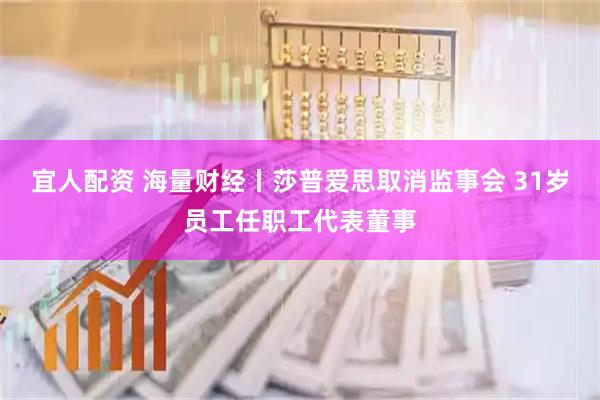 宜人配资 海量财经丨莎普爱思取消监事会 31岁员工任职工代表董事