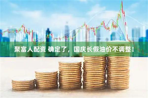 聚富人配资 确定了，国庆长假油价不调整！