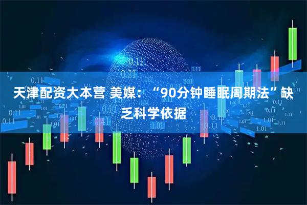 天津配资大本营 美媒：“90分钟睡眠周期法”缺乏科学依据