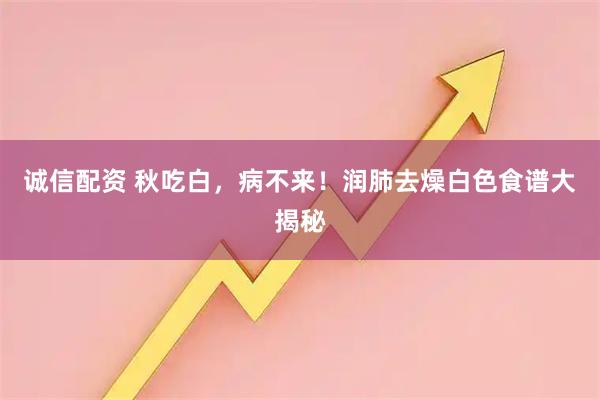 诚信配资 秋吃白，病不来！润肺去燥白色食谱大揭秘