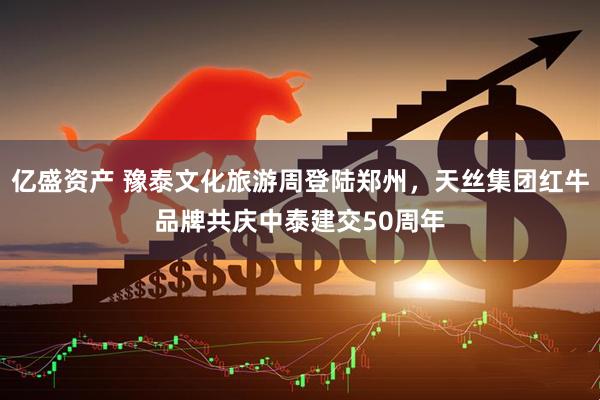 亿盛资产 豫泰文化旅游周登陆郑州，天丝集团红牛品牌共庆中泰建交50周年