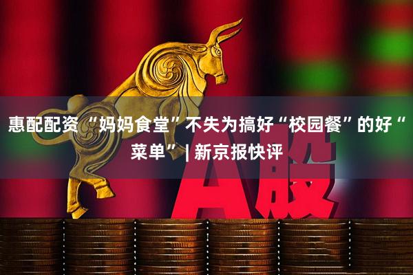 惠配配资 “妈妈食堂”不失为搞好“校园餐”的好“菜单” | 新京报快评