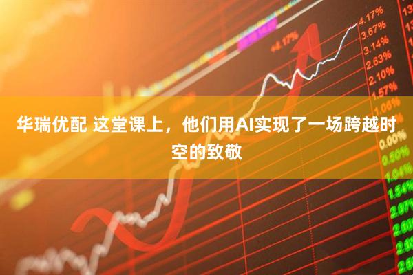 华瑞优配 这堂课上，他们用AI实现了一场跨越时空的致敬