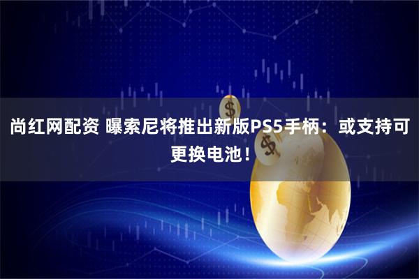 尚红网配资 曝索尼将推出新版PS5手柄：或支持可更换电池！
