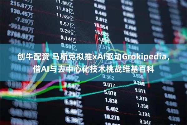 创牛配资 马斯克拟推xAI驱动Grokipedia，借AI与去中心化技术挑战维基百科