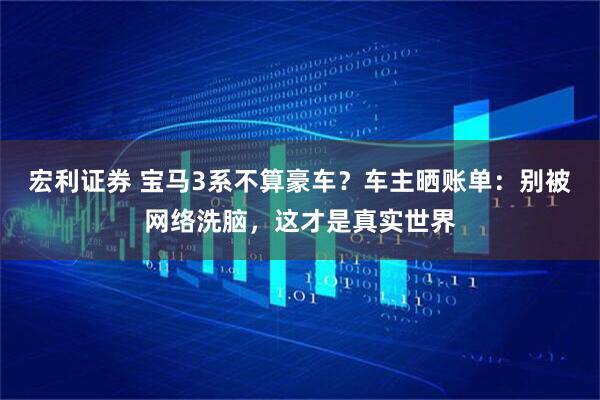 宏利证券 宝马3系不算豪车？车主晒账单：别被网络洗脑，这才是真实世界