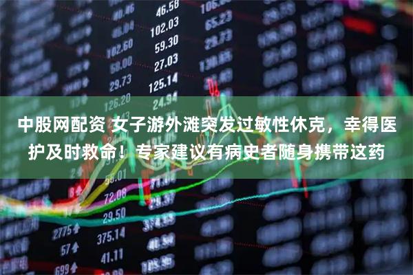 中股网配资 女子游外滩突发过敏性休克，幸得医护及时救命！专家建议有病史者随身携带这药