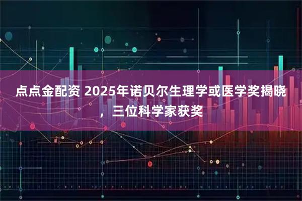点点金配资 2025年诺贝尔生理学或医学奖揭晓，三位科学家获奖
