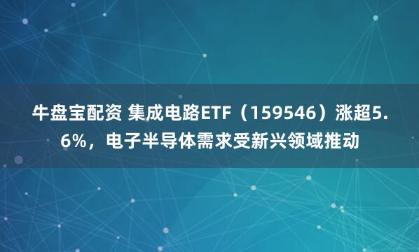 牛盘宝配资 集成电路ETF（159546）涨超5.6%，电子半导体需求受新兴领域推动