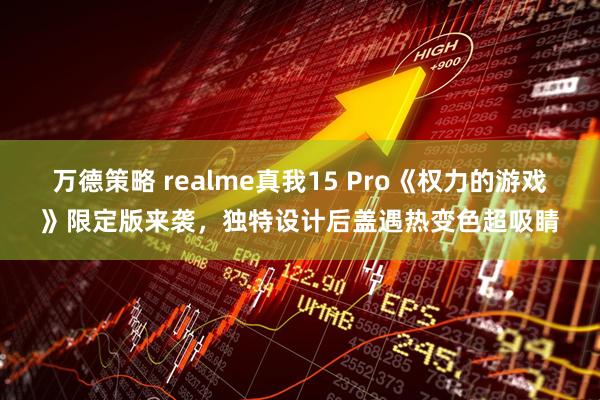 万德策略 realme真我15 Pro《权力的游戏》限定版来袭，独特设计后盖遇热变色超吸睛