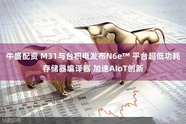 牛盛配资 M31与台积电发布N6e™ 平台超低功耗存储器编译器 加速AIoT创新