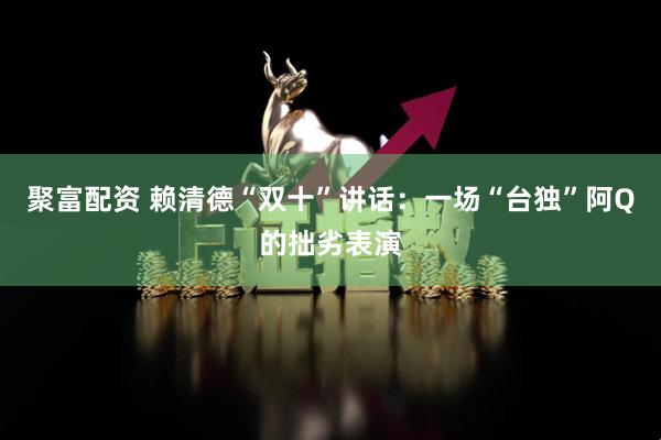 聚富配资 赖清德“双十”讲话：一场“台独”阿Q的拙劣表演