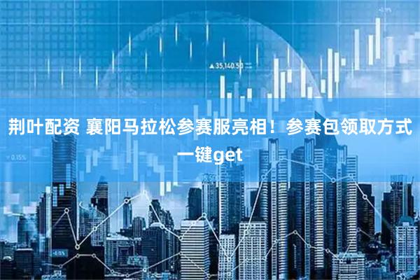 荆叶配资 襄阳马拉松参赛服亮相！参赛包领取方式一键get