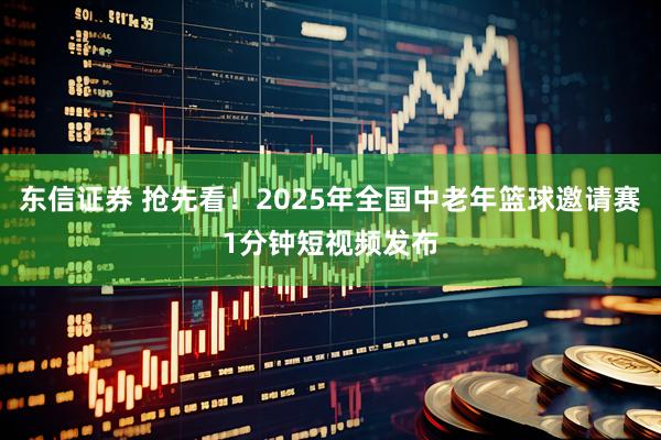 东信证券 抢先看！2025年全国中老年篮球邀请赛1分钟短视频发布