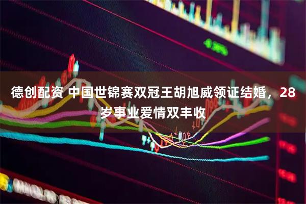 德创配资 中国世锦赛双冠王胡旭威领证结婚，28岁事业爱情双丰收