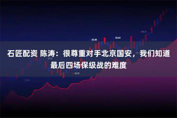 石匠配资 陈涛：很尊重对手北京国安，我们知道最后四场保级战的难度
