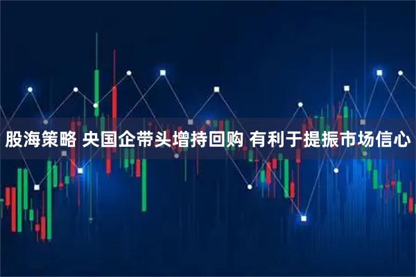 股海策略 央国企带头增持回购 有利于提振市场信心
