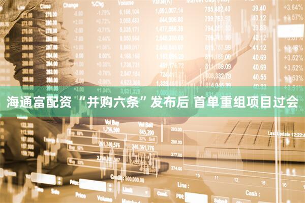 海通富配资 “并购六条”发布后 首单重组项目过会