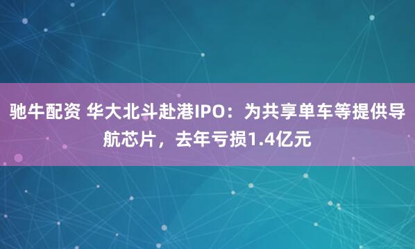 驰牛配资 华大北斗赴港IPO：为共享单车等提供导航芯片，去年亏损1.4亿元