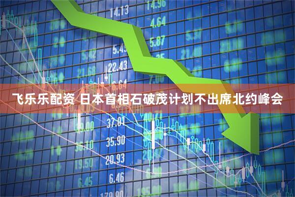 飞乐乐配资 日本首相石破茂计划不出席北约峰会