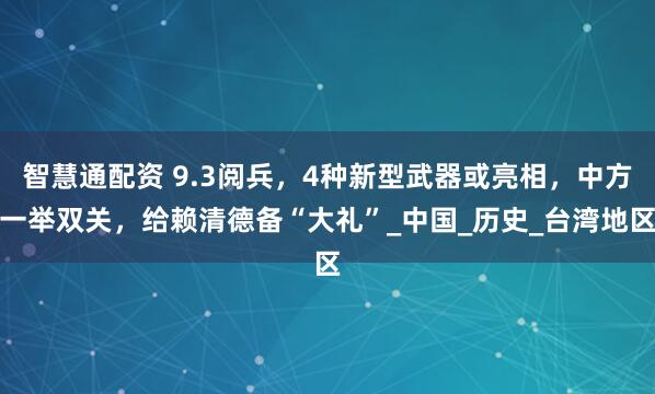 智慧通配资 9.3阅兵，4种新型武器或亮相，中方一举双关，给赖清德备“大礼”_中国_历史_台湾地区
