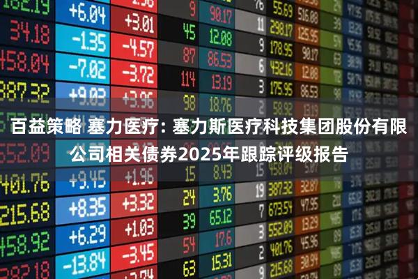 百益策略 塞力医疗: 塞力斯医疗科技集团股份有限公司相关债券2025年跟踪评级报告