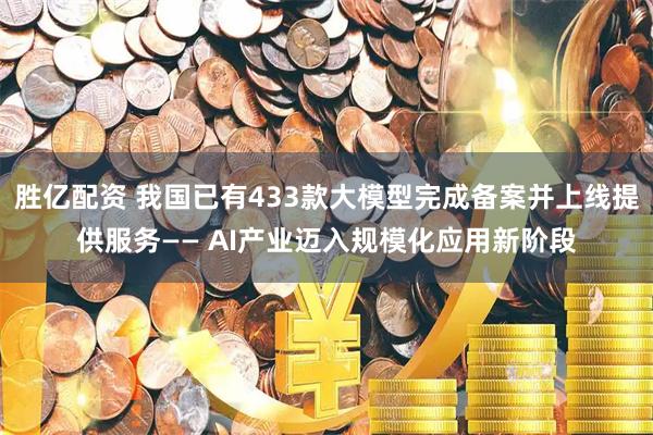 胜亿配资 我国已有433款大模型完成备案并上线提供服务—— AI产业迈入规模化应用新阶段