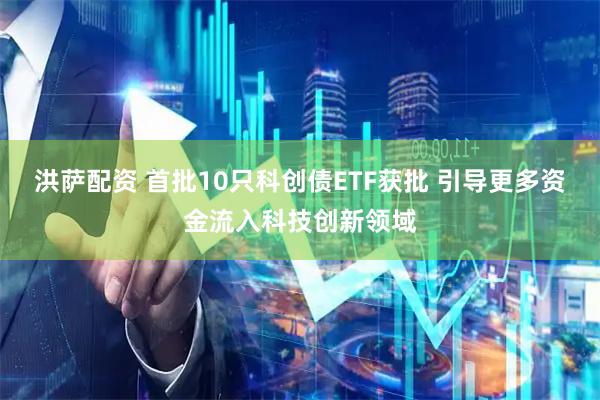洪萨配资 首批10只科创债ETF获批 引导更多资金流入科技创新领域