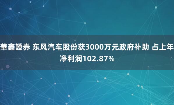 華鑫證券 东风汽车股份获3000万元政府补助 占上年净利润102.87%