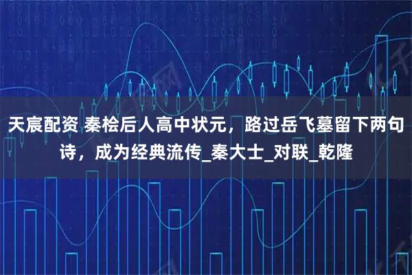 天宸配资 秦桧后人高中状元，路过岳飞墓留下两句诗，成为经典流传_秦大士_对联_乾隆