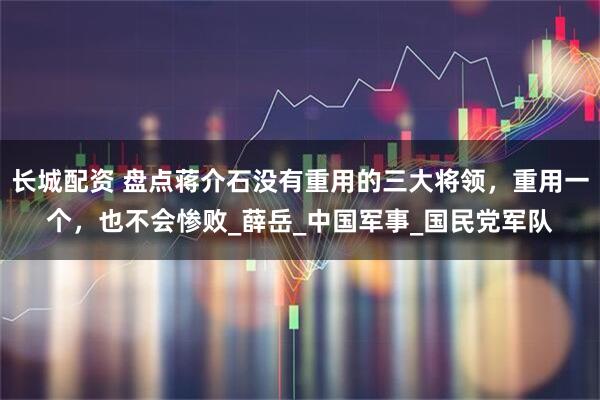 长城配资 盘点蒋介石没有重用的三大将领，重用一个，也不会惨败_薛岳_中国军事_国民党军队
