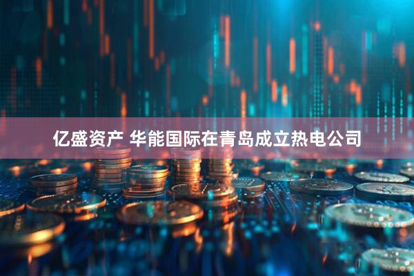亿盛资产 华能国际在青岛成立热电公司