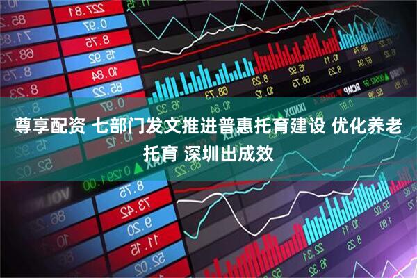 尊享配资 七部门发文推进普惠托育建设 优化养老托育 深圳出成效