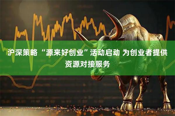 沪深策略 “源来好创业”活动启动 为创业者提供资源对接服务